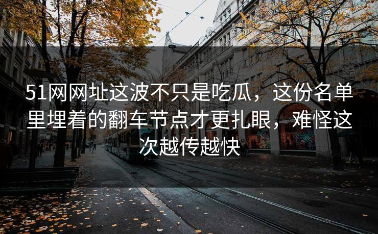 51网网址这波不只是吃瓜，这份名单里埋着的翻车节点才更扎眼，难怪这次越传越快