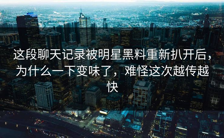 这段聊天记录被明星黑料重新扒开后，为什么一下变味了，难怪这次越传越快