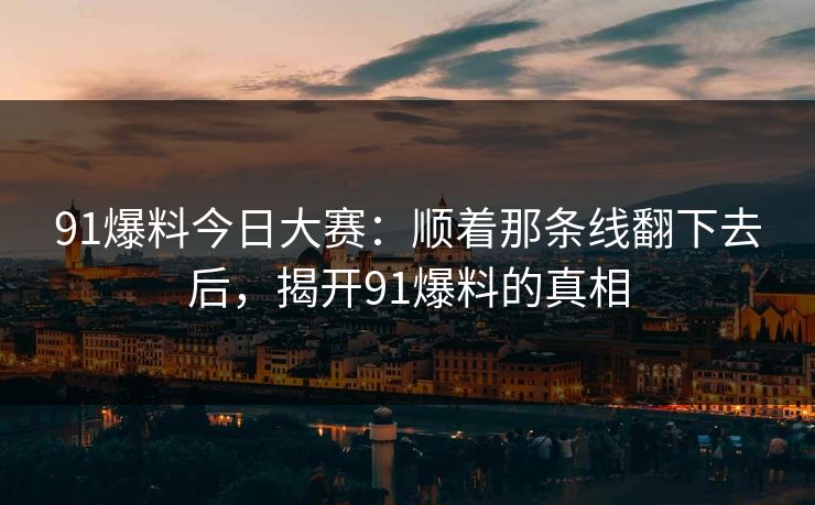91爆料今日大赛：顺着那条线翻下去后，揭开91爆料的真相
