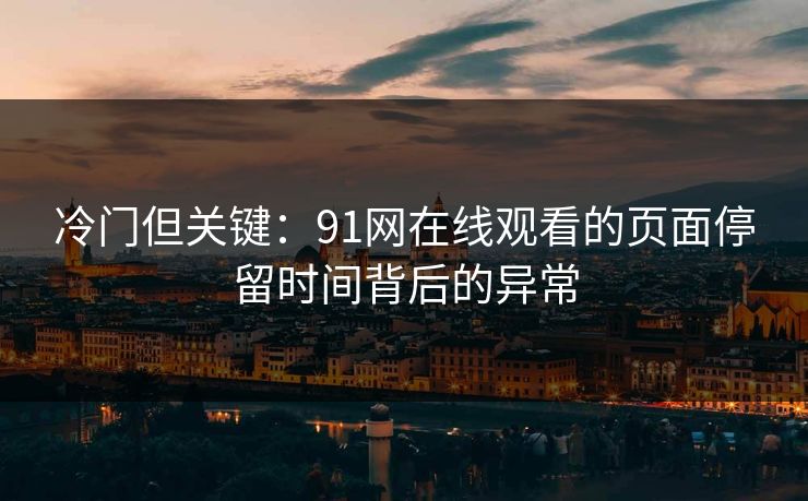 冷门但关键：91网在线观看的页面停留时间背后的异常