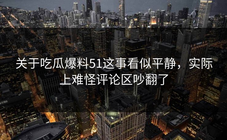 关于吃瓜爆料51这事看似平静，实际上难怪评论区吵翻了