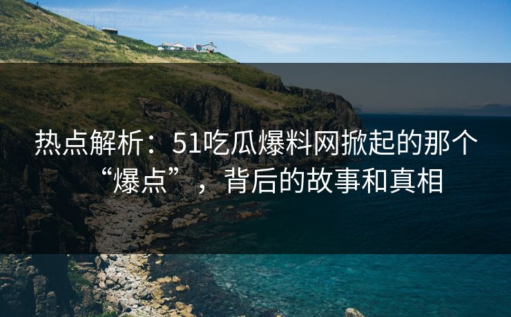 热点解析：51吃瓜爆料网掀起的那个“爆点”，背后的故事和真相