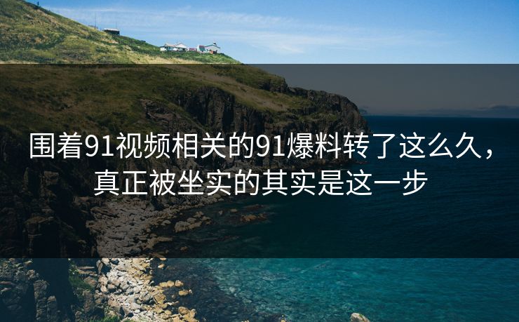围着91视频相关的91爆料转了这么久，真正被坐实的其实是这一步