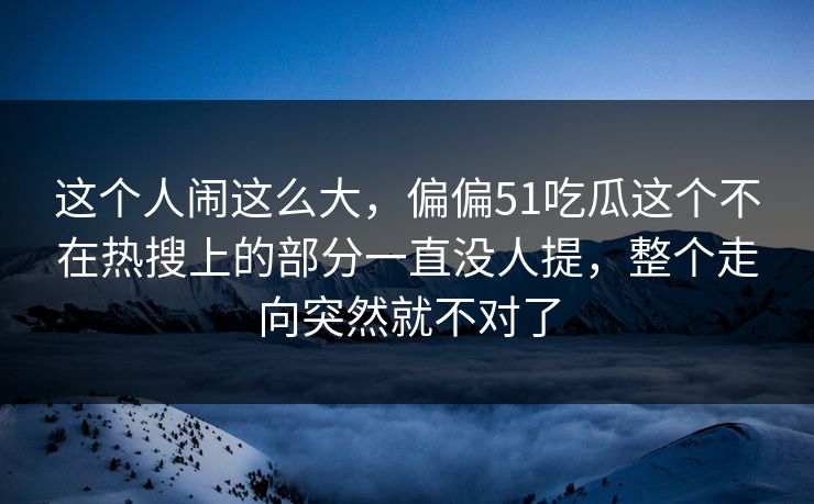 这个人闹这么大，偏偏51吃瓜这个不在热搜上的部分一直没人提，整个走向突然就不对了