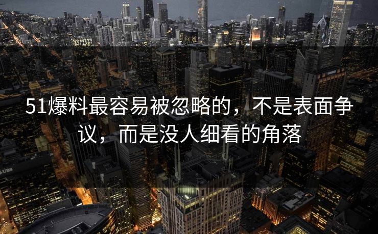 51爆料最容易被忽略的，不是表面争议，而是没人细看的角落
