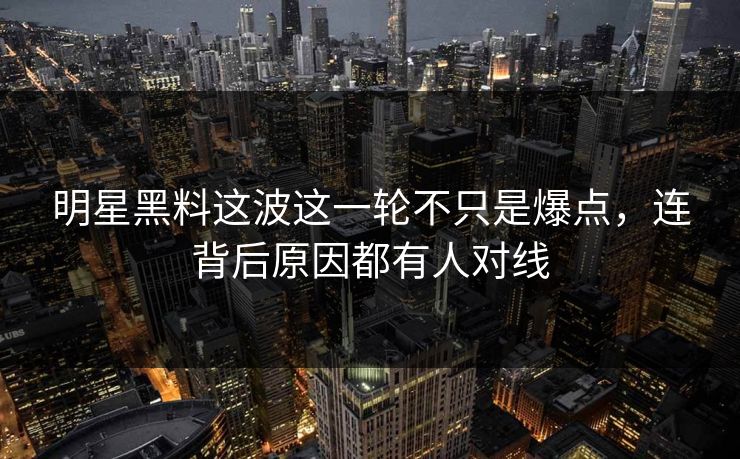 明星黑料这波这一轮不只是爆点，连背后原因都有人对线