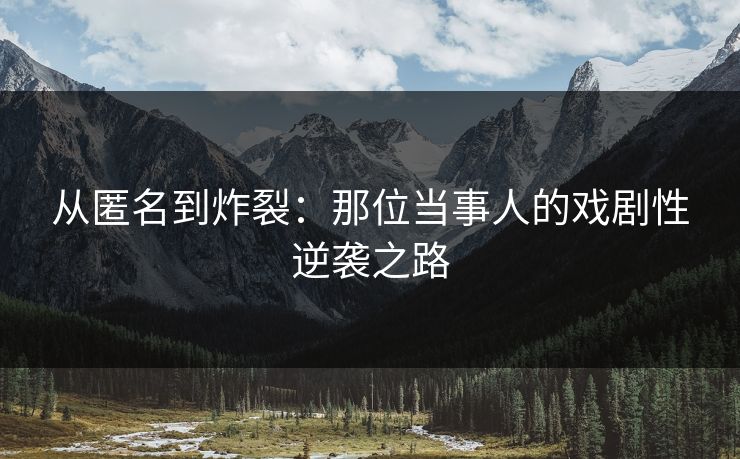 从匿名到炸裂：那位当事人的戏剧性逆袭之路