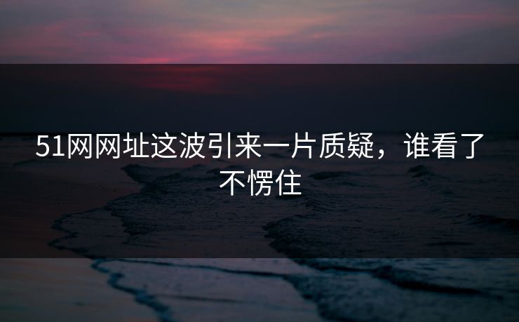 51网网址这波引来一片质疑，谁看了不愣住