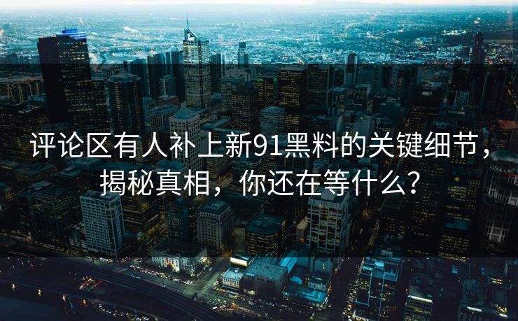 评论区有人补上新91黑料的关键细节，揭秘真相，你还在等什么？
