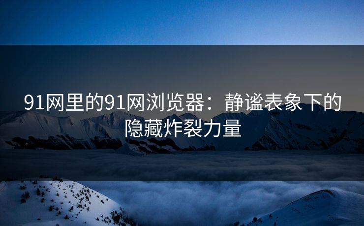91网里的91网浏览器：静谧表象下的隐藏炸裂力量