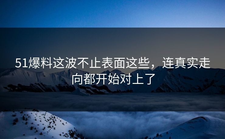 51爆料这波不止表面这些，连真实走向都开始对上了