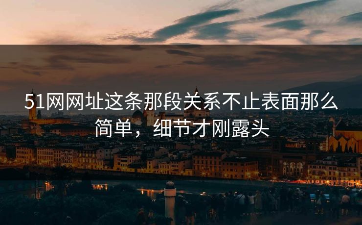 51网网址这条那段关系不止表面那么简单，细节才刚露头