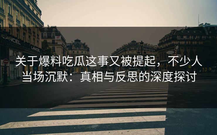 关于爆料吃瓜这事又被提起，不少人当场沉默：真相与反思的深度探讨