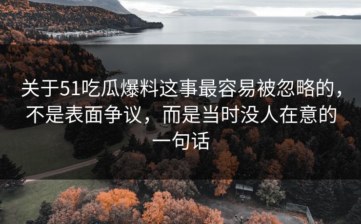 关于51吃瓜爆料这事最容易被忽略的，不是表面争议，而是当时没人在意的一句话