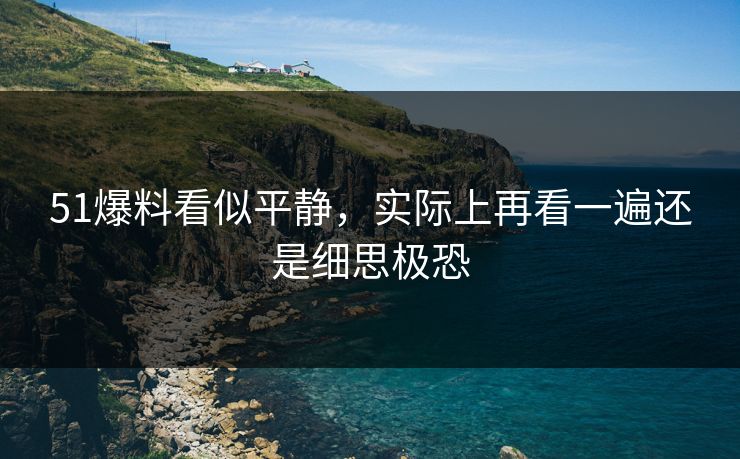 51爆料看似平静，实际上再看一遍还是细思极恐