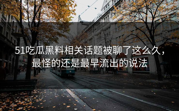 51吃瓜黑料相关话题被聊了这么久，最怪的还是最早流出的说法
