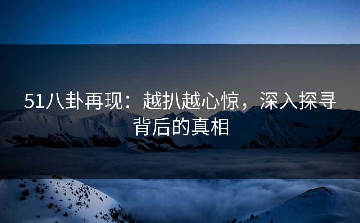 51八卦再现：越扒越心惊，深入探寻背后的真相