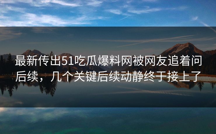 最新传出51吃瓜爆料网被网友追着问后续，几个关键后续动静终于接上了
