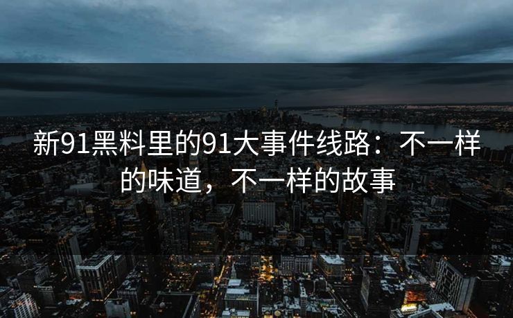 新91黑料里的91大事件线路：不一样的味道，不一样的故事