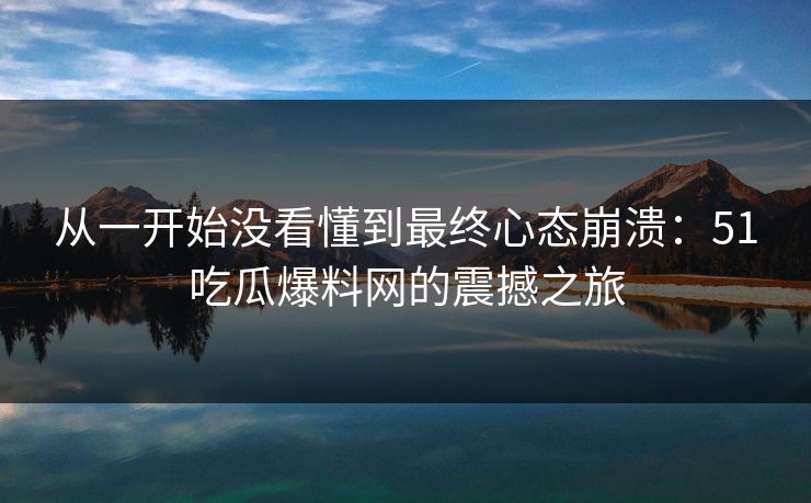 从一开始没看懂到最终心态崩溃：51吃瓜爆料网的震撼之旅