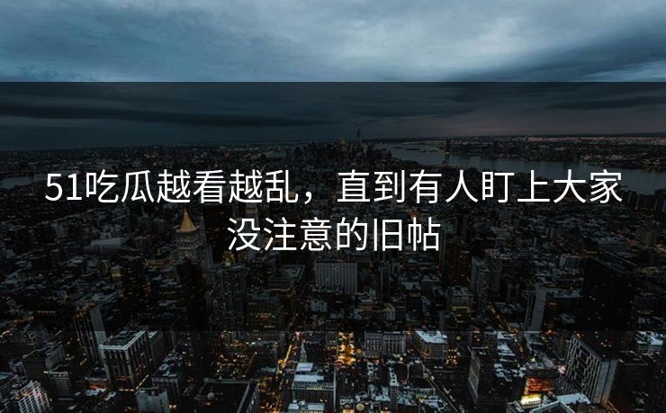 51吃瓜越看越乱，直到有人盯上大家没注意的旧帖