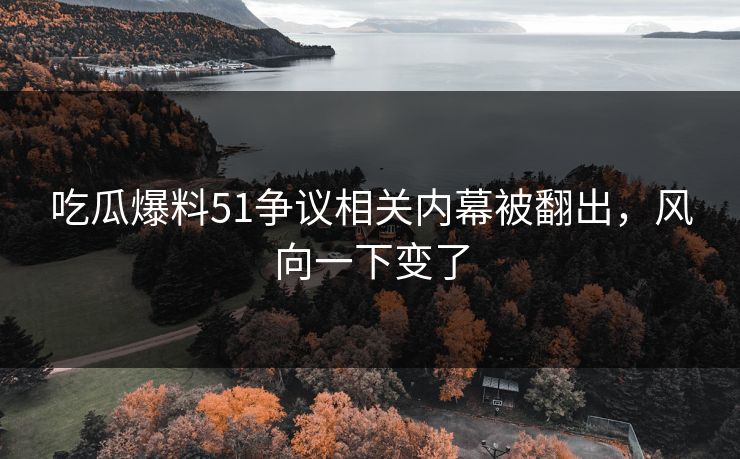 吃瓜爆料51争议相关内幕被翻出，风向一下变了