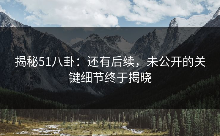 揭秘51八卦：还有后续，未公开的关键细节终于揭晓