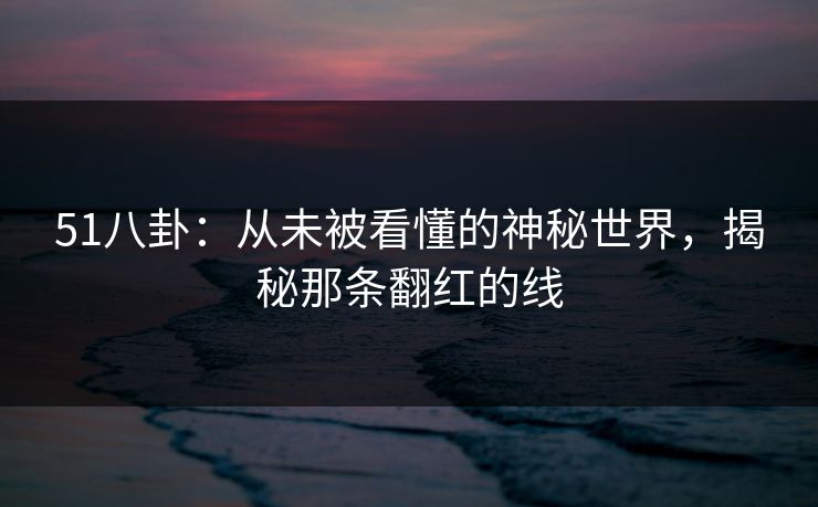 51八卦：从未被看懂的神秘世界，揭秘那条翻红的线