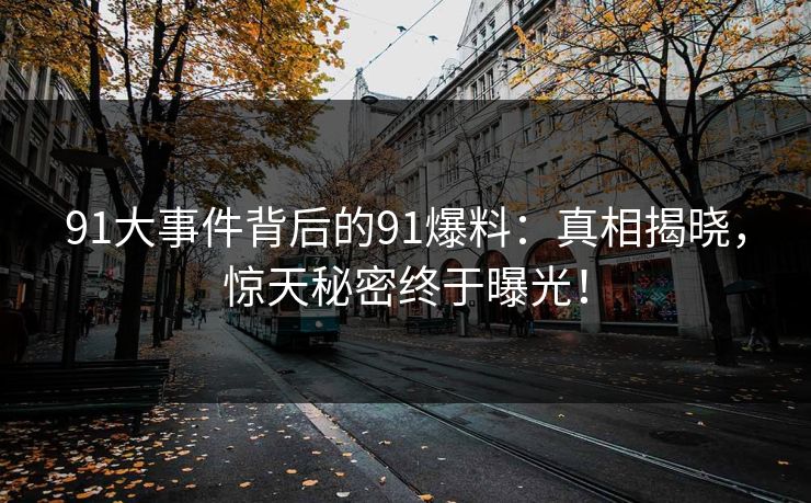 91大事件背后的91爆料：真相揭晓，惊天秘密终于曝光！