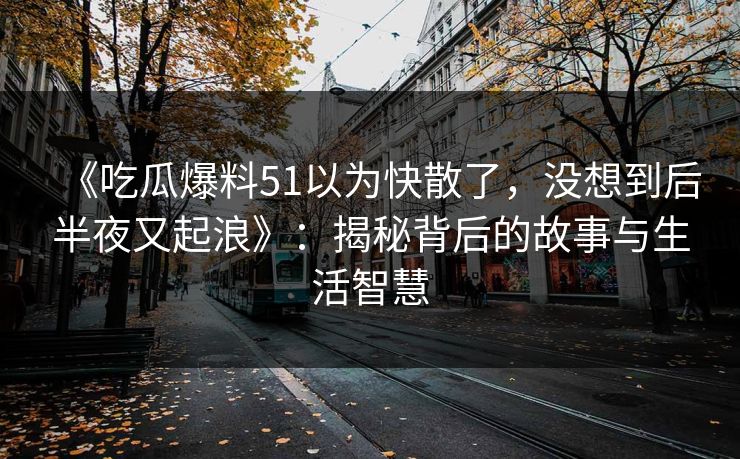 《吃瓜爆料51以为快散了，没想到后半夜又起浪》：揭秘背后的故事与生活智慧