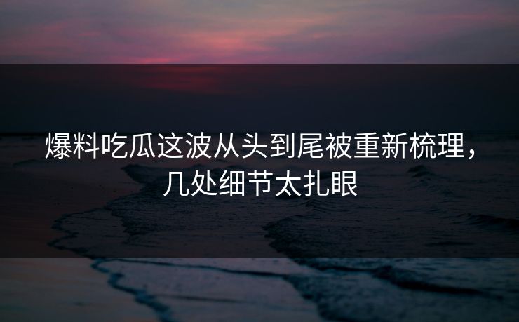 爆料吃瓜这波从头到尾被重新梳理，几处细节太扎眼