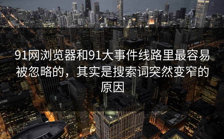 91网浏览器和91大事件线路里最容易被忽略的，其实是搜索词突然变窄的原因