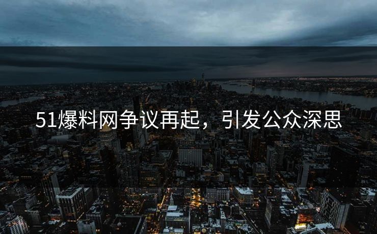 51爆料网争议再起，引发公众深思