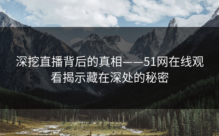 深挖直播背后的真相——51网在线观看揭示藏在深处的秘密