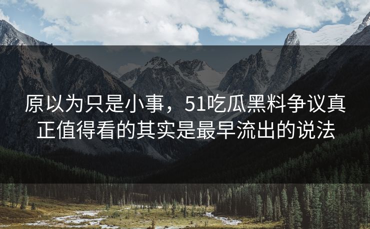 原以为只是小事，51吃瓜黑料争议真正值得看的其实是最早流出的说法