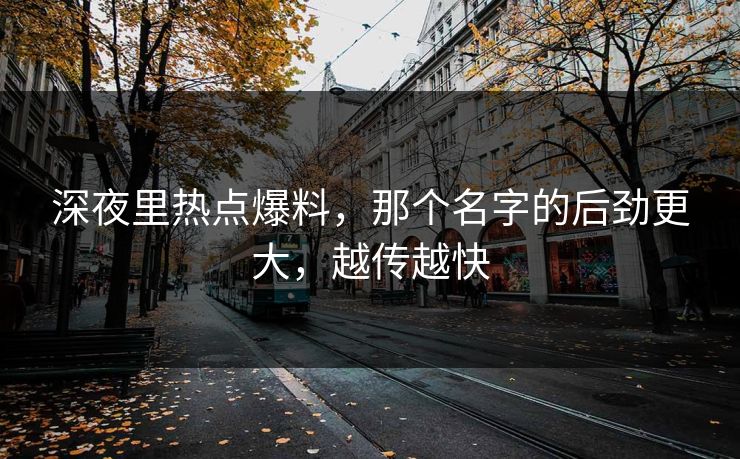 深夜里热点爆料，那个名字的后劲更大，越传越快