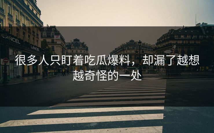很多人只盯着吃瓜爆料，却漏了越想越奇怪的一处
