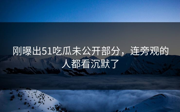 刚曝出51吃瓜未公开部分，连旁观的人都看沉默了