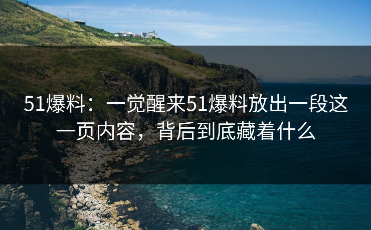 51爆料：一觉醒来51爆料放出一段这一页内容，背后到底藏着什么