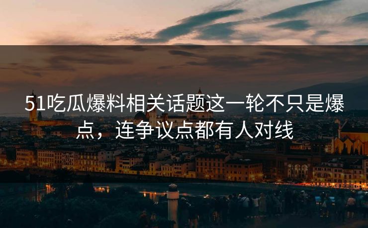 51吃瓜爆料相关话题这一轮不只是爆点，连争议点都有人对线