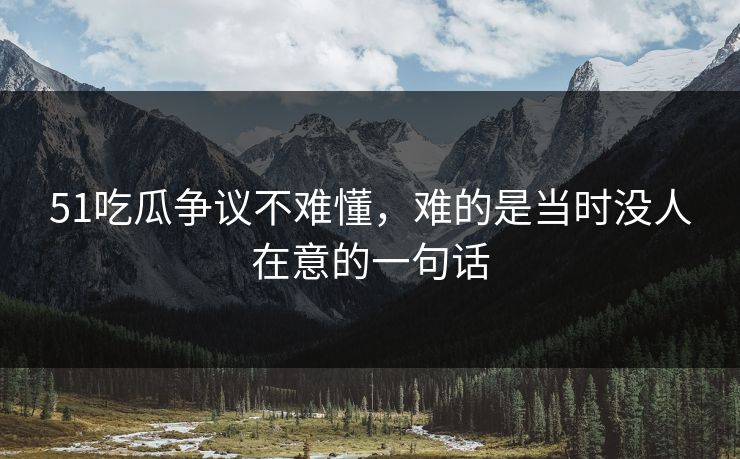 51吃瓜争议不难懂，难的是当时没人在意的一句话