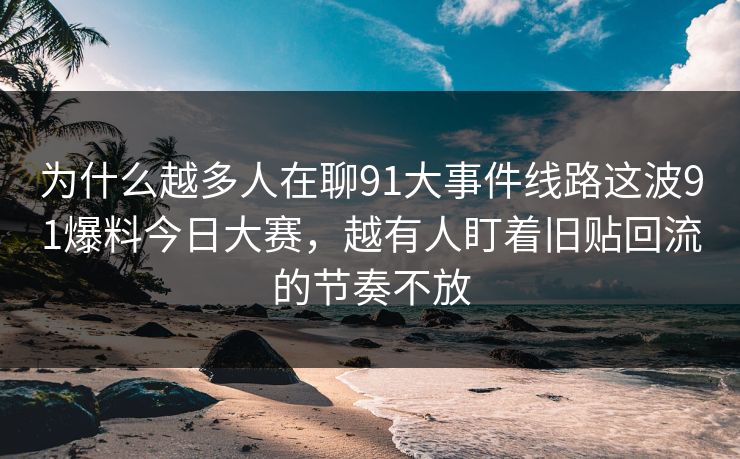 为什么越多人在聊91大事件线路这波91爆料今日大赛，越有人盯着旧贴回流的节奏不放