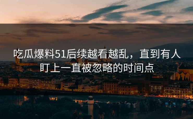 吃瓜爆料51后续越看越乱，直到有人盯上一直被忽略的时间点