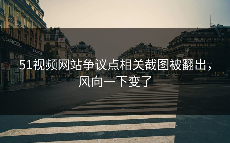 51视频网站争议点相关截图被翻出，风向一下变了