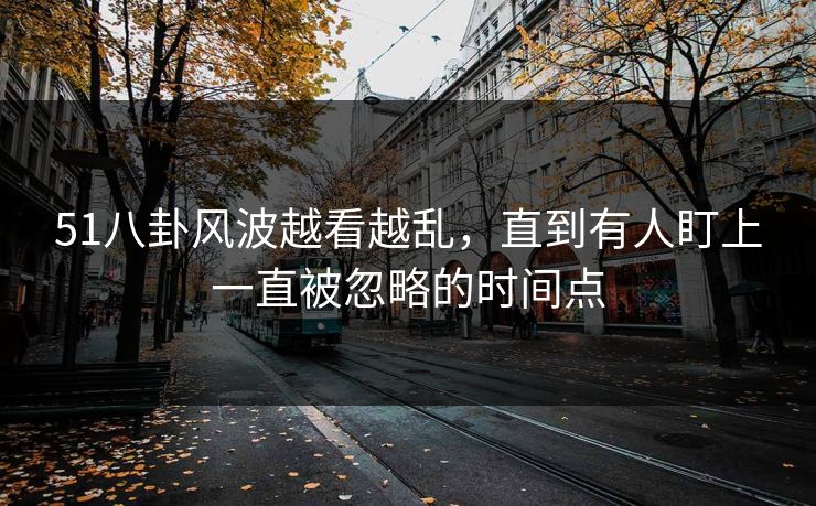 51八卦风波越看越乱，直到有人盯上一直被忽略的时间点