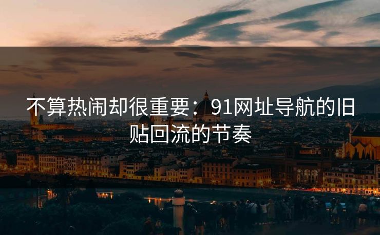 不算热闹却很重要：91网址导航的旧贴回流的节奏