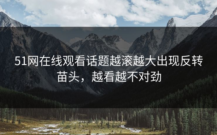 51网在线观看话题越滚越大出现反转苗头，越看越不对劲