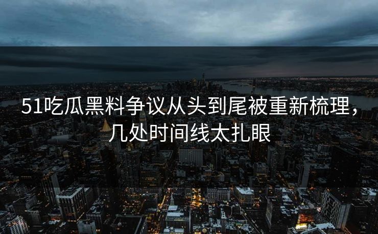 51吃瓜黑料争议从头到尾被重新梳理，几处时间线太扎眼