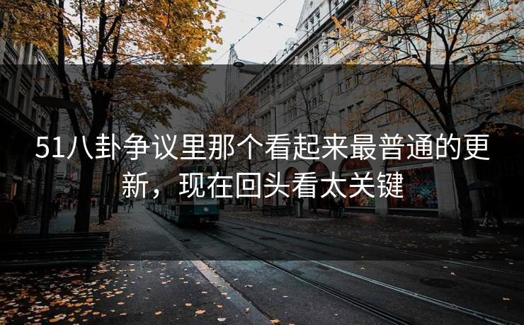 51八卦争议里那个看起来最普通的更新，现在回头看太关键
