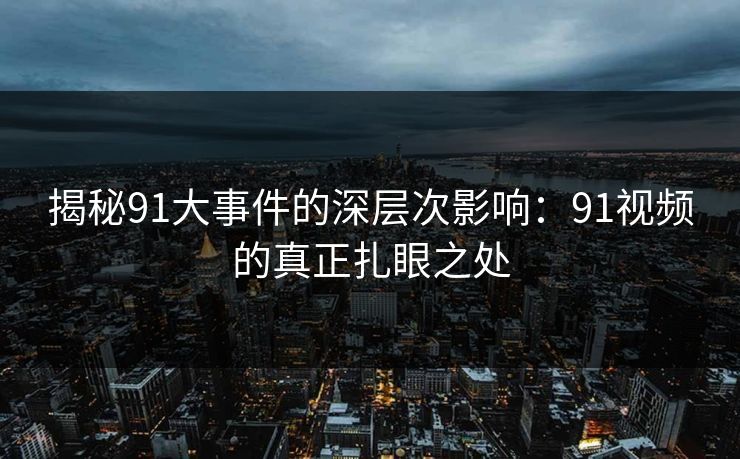 揭秘91大事件的深层次影响：91视频的真正扎眼之处
